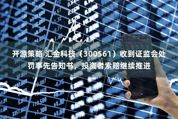 开源策略 汇金科技（300561）收到证监会处罚事先告知书，投资者索赔继续推进