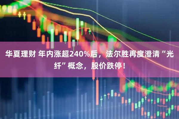 华夏理财 年内涨超240%后，法尔胜再度澄清“光纤”概念，股价跌停！